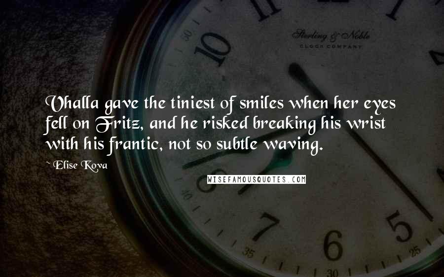 Elise Kova Quotes: Vhalla gave the tiniest of smiles when her eyes fell on Fritz, and he risked breaking his wrist with his frantic, not so subtle waving.