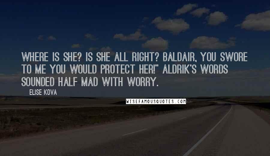 Elise Kova Quotes: Where is she? Is she all right? Baldair, you swore to me you would protect her!" Aldrik's words sounded half mad with worry.
