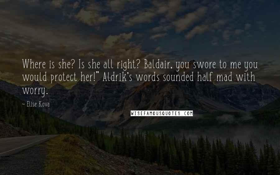 Elise Kova Quotes: Where is she? Is she all right? Baldair, you swore to me you would protect her!" Aldrik's words sounded half mad with worry.