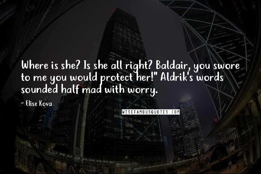 Elise Kova Quotes: Where is she? Is she all right? Baldair, you swore to me you would protect her!" Aldrik's words sounded half mad with worry.