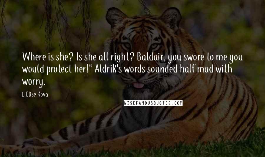 Elise Kova Quotes: Where is she? Is she all right? Baldair, you swore to me you would protect her!" Aldrik's words sounded half mad with worry.
