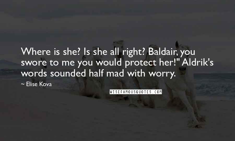 Elise Kova Quotes: Where is she? Is she all right? Baldair, you swore to me you would protect her!" Aldrik's words sounded half mad with worry.