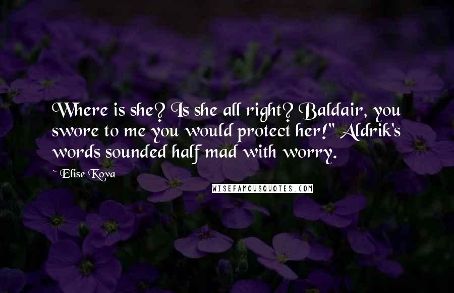 Elise Kova Quotes: Where is she? Is she all right? Baldair, you swore to me you would protect her!" Aldrik's words sounded half mad with worry.