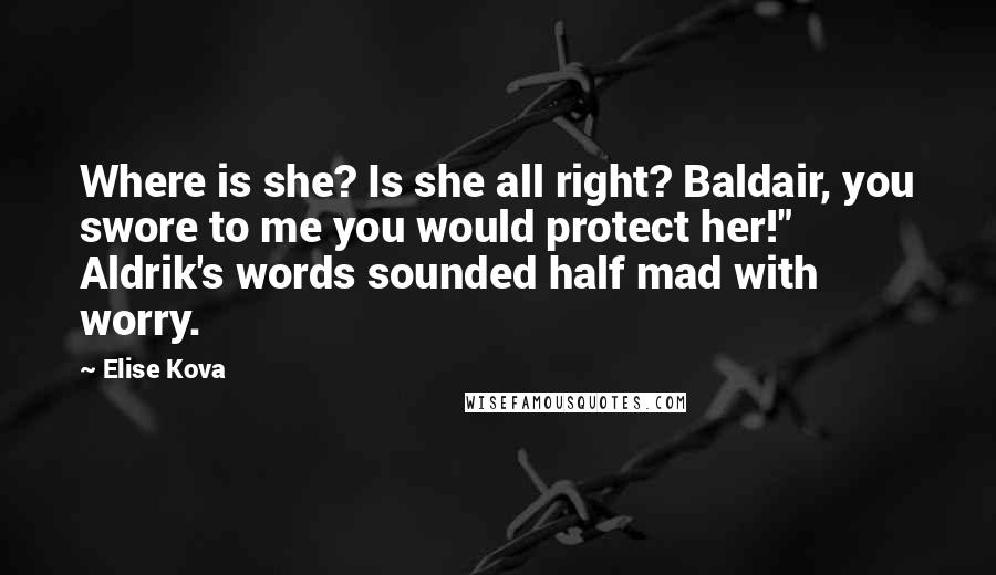 Elise Kova Quotes: Where is she? Is she all right? Baldair, you swore to me you would protect her!" Aldrik's words sounded half mad with worry.