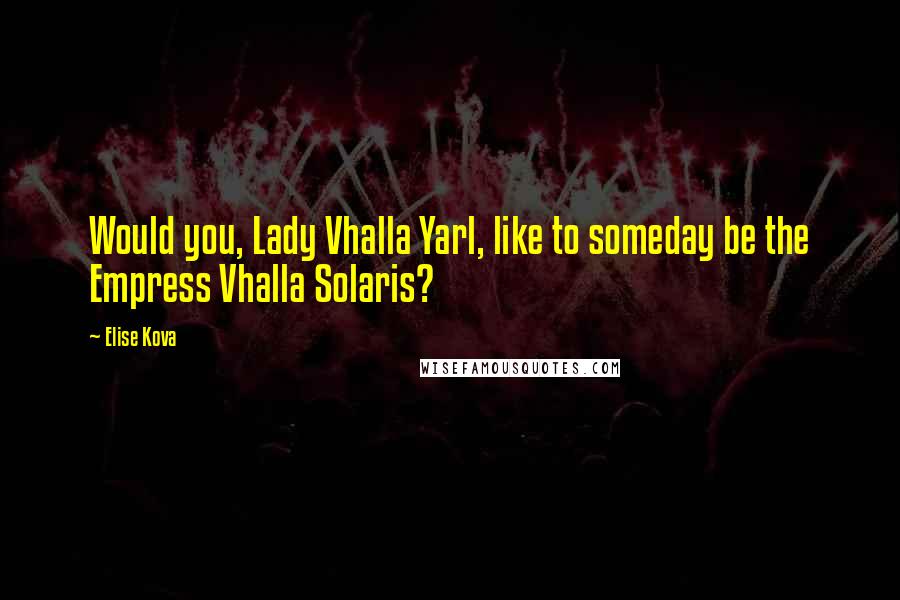 Elise Kova Quotes: Would you, Lady Vhalla Yarl, like to someday be the Empress Vhalla Solaris?