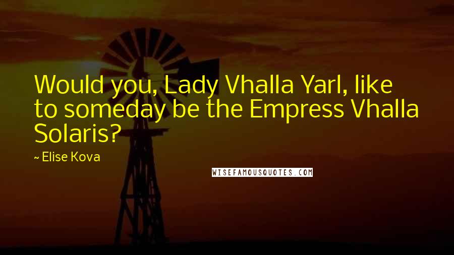 Elise Kova Quotes: Would you, Lady Vhalla Yarl, like to someday be the Empress Vhalla Solaris?