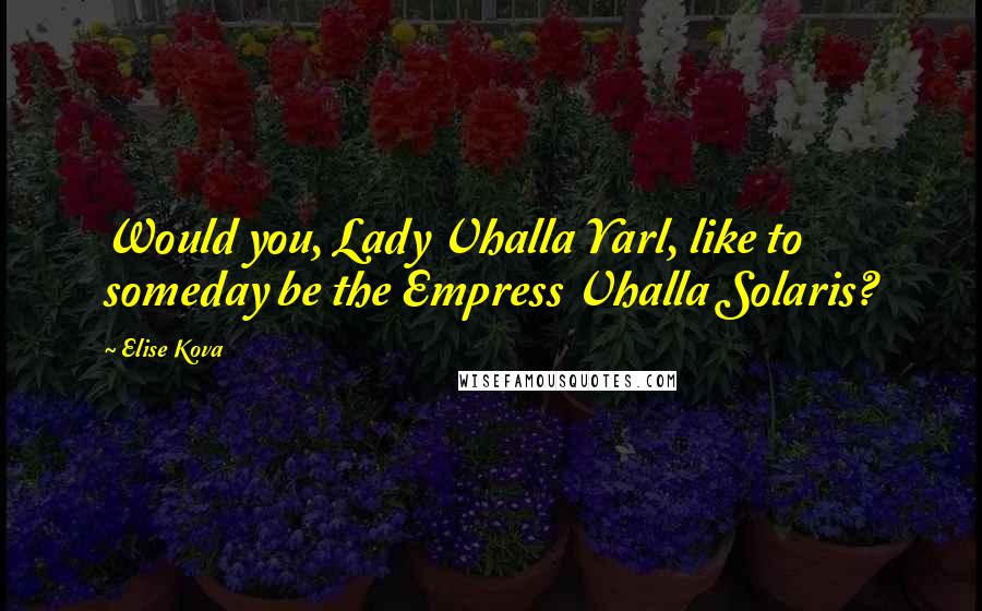 Elise Kova Quotes: Would you, Lady Vhalla Yarl, like to someday be the Empress Vhalla Solaris?