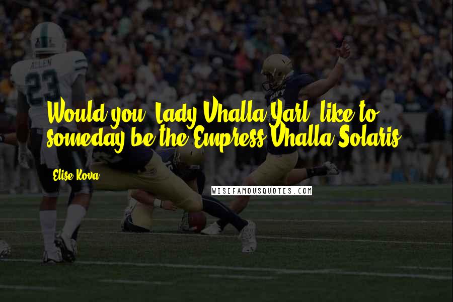 Elise Kova Quotes: Would you, Lady Vhalla Yarl, like to someday be the Empress Vhalla Solaris?