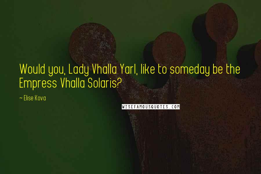 Elise Kova Quotes: Would you, Lady Vhalla Yarl, like to someday be the Empress Vhalla Solaris?