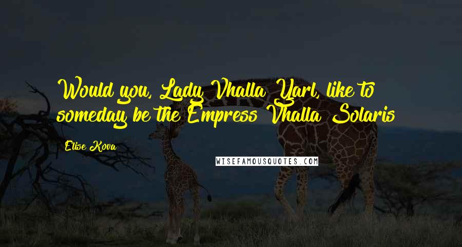 Elise Kova Quotes: Would you, Lady Vhalla Yarl, like to someday be the Empress Vhalla Solaris?
