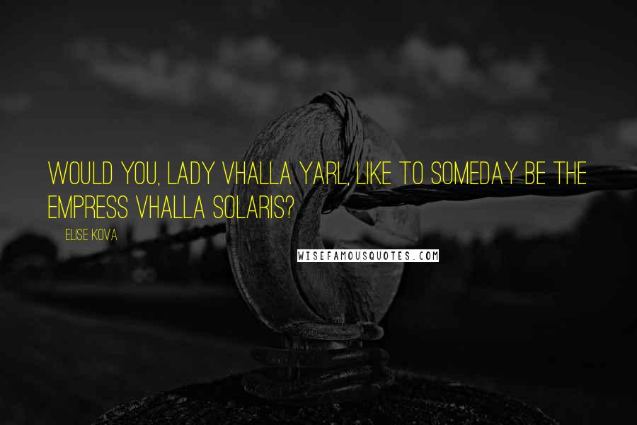 Elise Kova Quotes: Would you, Lady Vhalla Yarl, like to someday be the Empress Vhalla Solaris?
