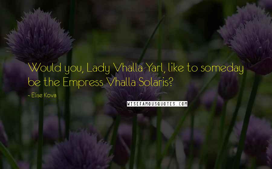 Elise Kova Quotes: Would you, Lady Vhalla Yarl, like to someday be the Empress Vhalla Solaris?