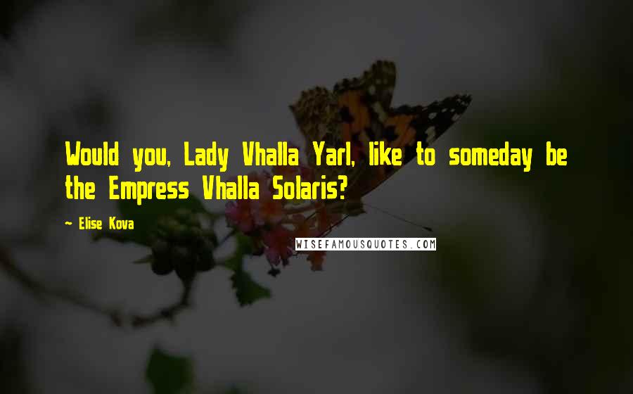 Elise Kova Quotes: Would you, Lady Vhalla Yarl, like to someday be the Empress Vhalla Solaris?