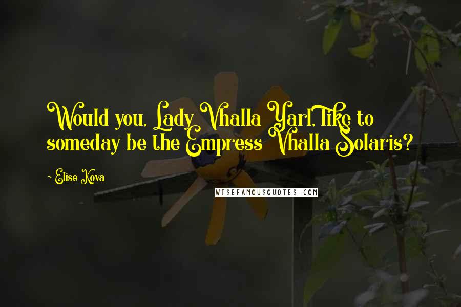 Elise Kova Quotes: Would you, Lady Vhalla Yarl, like to someday be the Empress Vhalla Solaris?