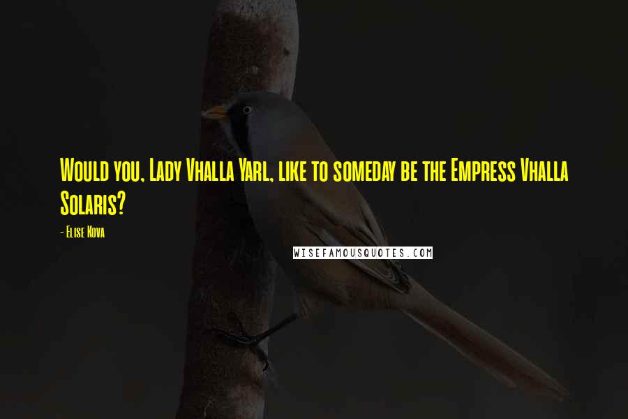 Elise Kova Quotes: Would you, Lady Vhalla Yarl, like to someday be the Empress Vhalla Solaris?