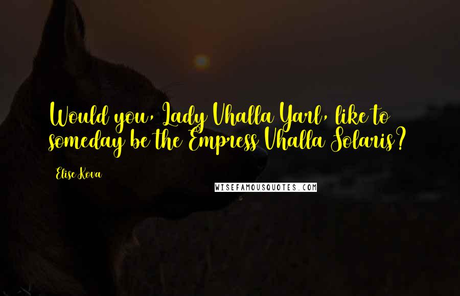 Elise Kova Quotes: Would you, Lady Vhalla Yarl, like to someday be the Empress Vhalla Solaris?