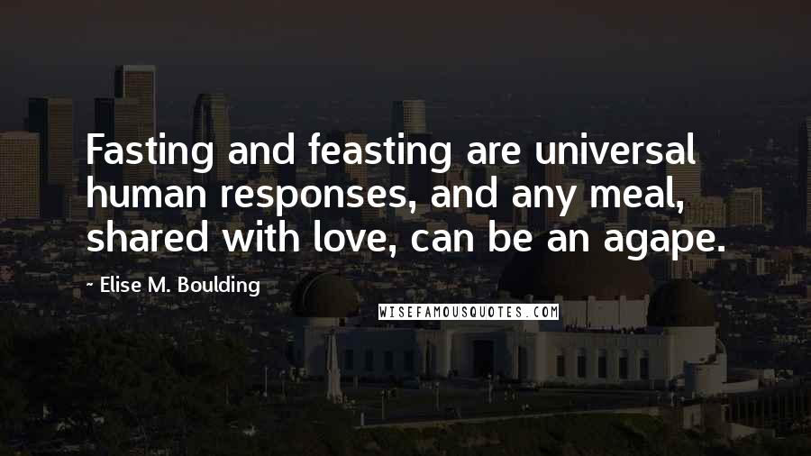 Elise M. Boulding Quotes: Fasting and feasting are universal human responses, and any meal, shared with love, can be an agape.