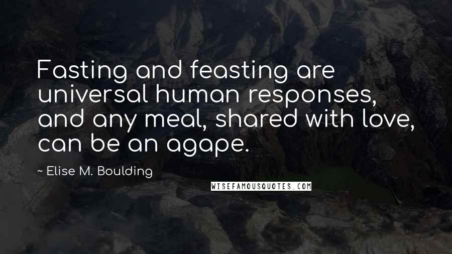 Elise M. Boulding Quotes: Fasting and feasting are universal human responses, and any meal, shared with love, can be an agape.