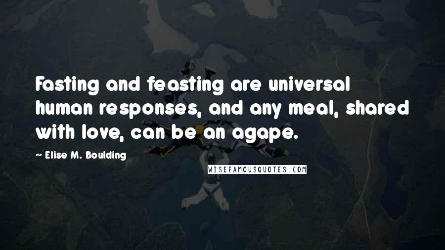 Elise M. Boulding Quotes: Fasting and feasting are universal human responses, and any meal, shared with love, can be an agape.