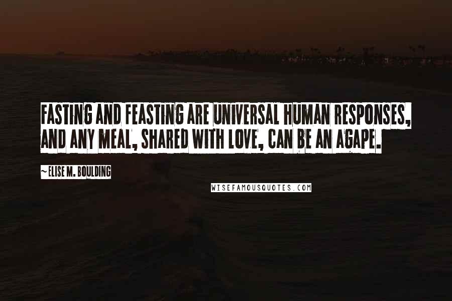 Elise M. Boulding Quotes: Fasting and feasting are universal human responses, and any meal, shared with love, can be an agape.