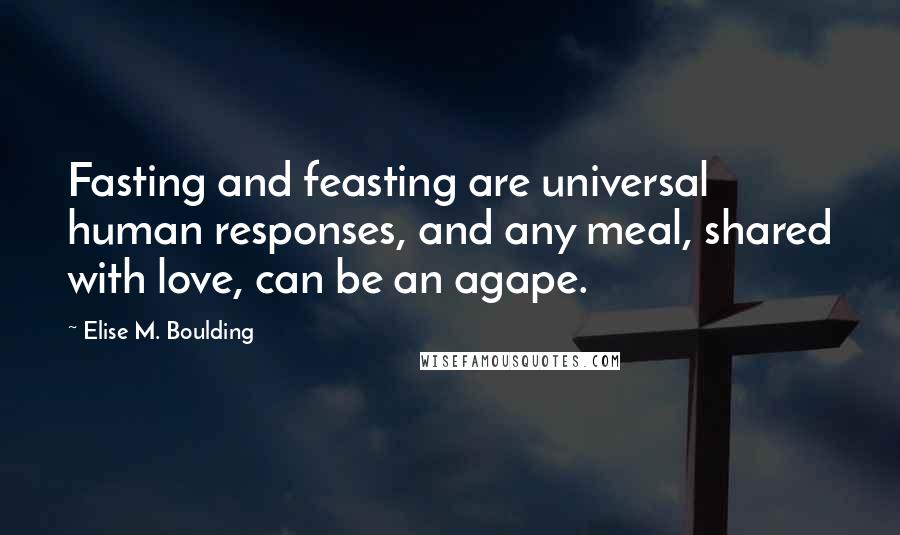 Elise M. Boulding Quotes: Fasting and feasting are universal human responses, and any meal, shared with love, can be an agape.