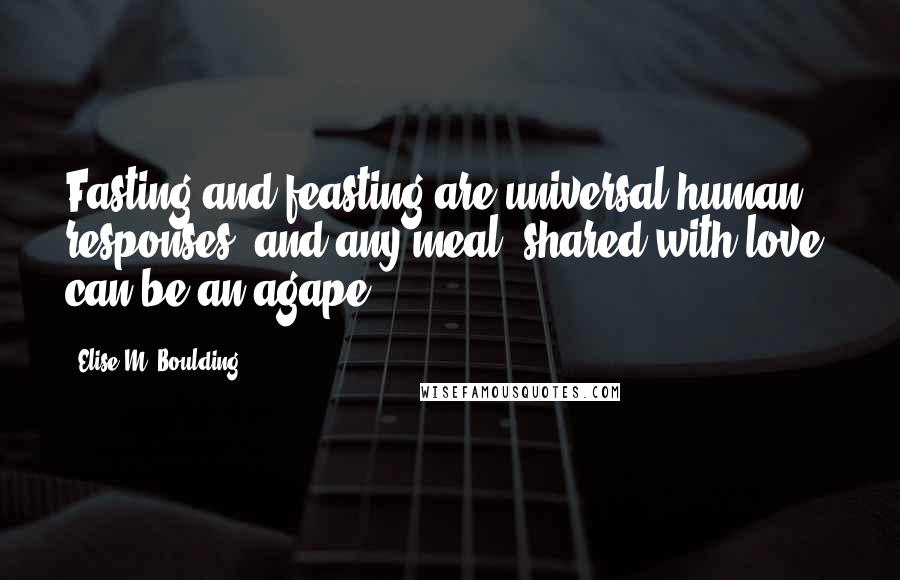 Elise M. Boulding Quotes: Fasting and feasting are universal human responses, and any meal, shared with love, can be an agape.