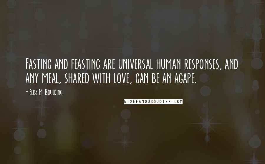 Elise M. Boulding Quotes: Fasting and feasting are universal human responses, and any meal, shared with love, can be an agape.