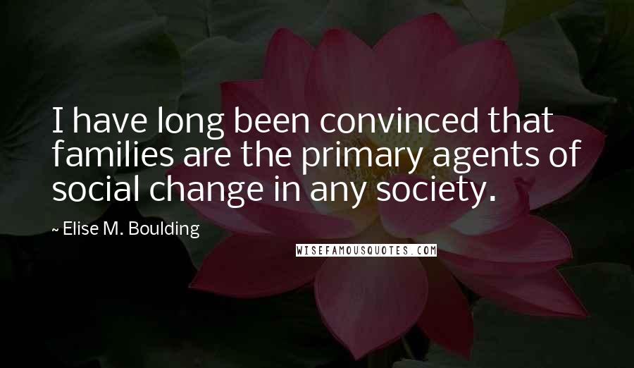 Elise M. Boulding Quotes: I have long been convinced that families are the primary agents of social change in any society.