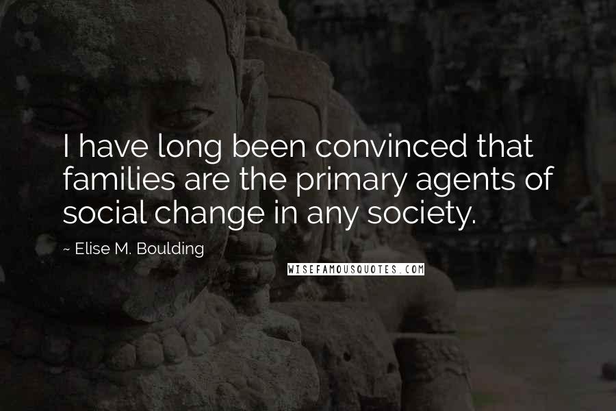 Elise M. Boulding Quotes: I have long been convinced that families are the primary agents of social change in any society.