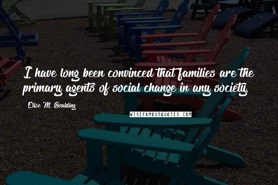 Elise M. Boulding Quotes: I have long been convinced that families are the primary agents of social change in any society.