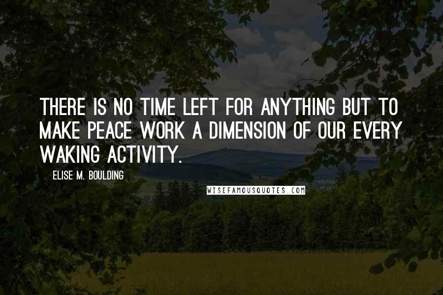 Elise M. Boulding Quotes: There is no time left for anything but to make peace work a dimension of our every waking activity.