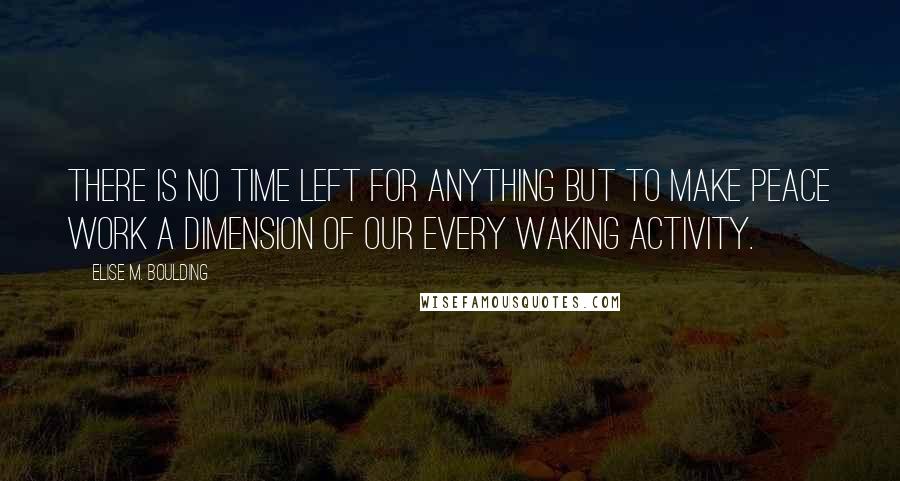 Elise M. Boulding Quotes: There is no time left for anything but to make peace work a dimension of our every waking activity.