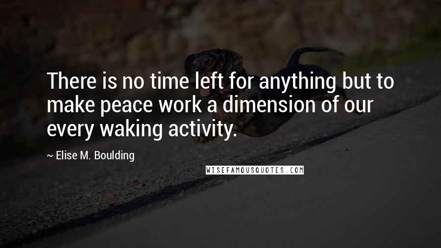 Elise M. Boulding Quotes: There is no time left for anything but to make peace work a dimension of our every waking activity.