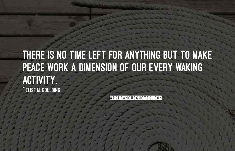 Elise M. Boulding Quotes: There is no time left for anything but to make peace work a dimension of our every waking activity.