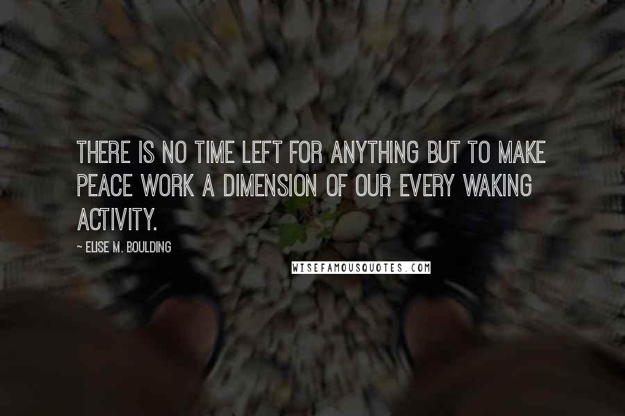 Elise M. Boulding Quotes: There is no time left for anything but to make peace work a dimension of our every waking activity.