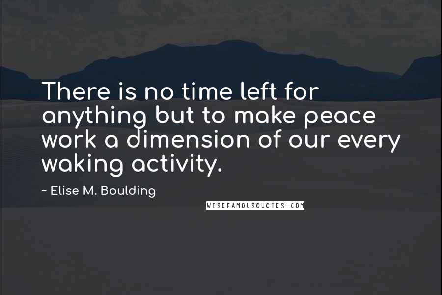 Elise M. Boulding Quotes: There is no time left for anything but to make peace work a dimension of our every waking activity.