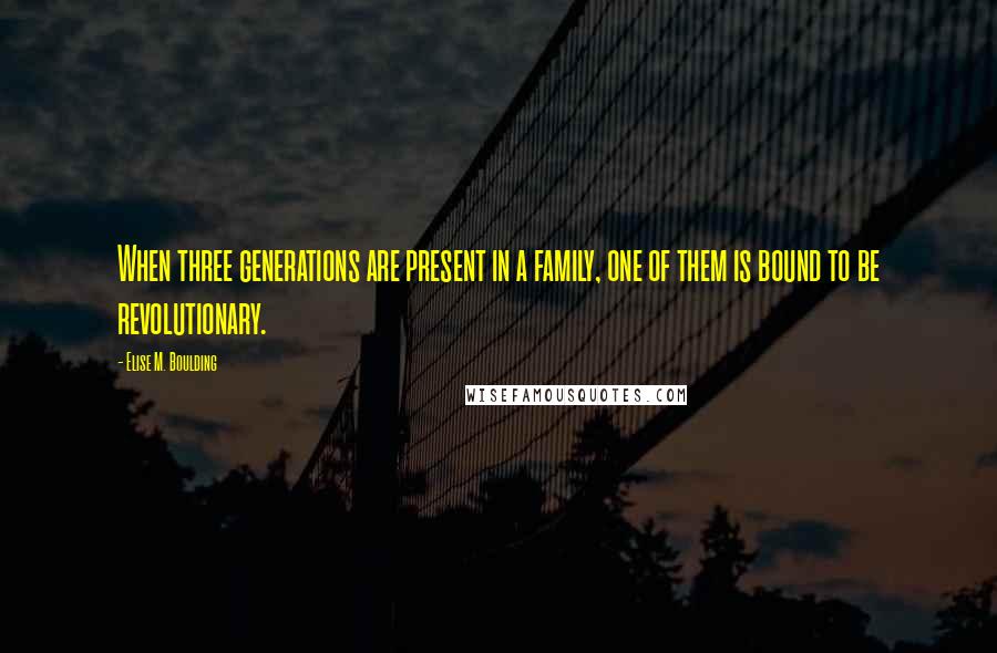 Elise M. Boulding Quotes: When three generations are present in a family, one of them is bound to be revolutionary.