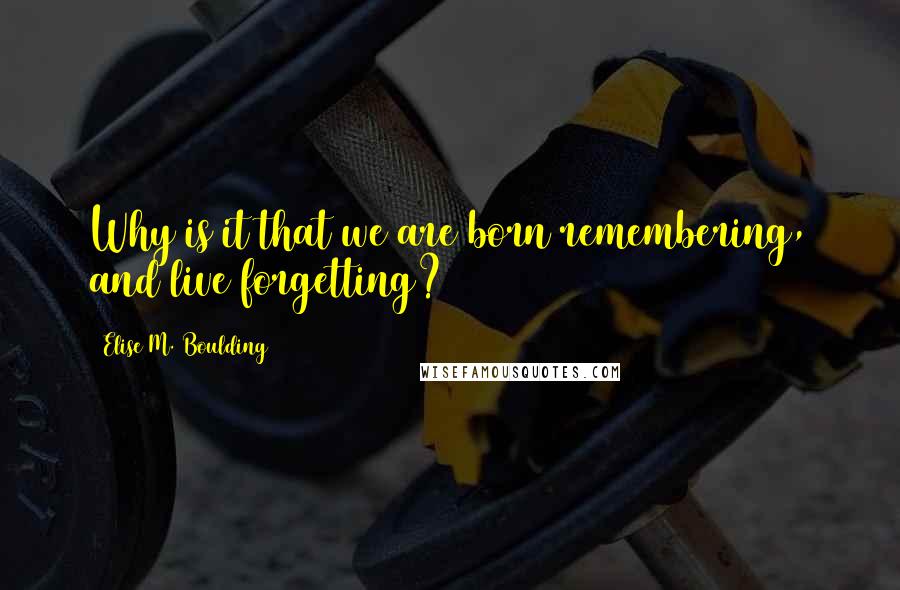 Elise M. Boulding Quotes: Why is it that we are born remembering, and live forgetting?