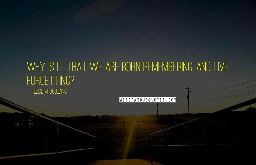 Elise M. Boulding Quotes: Why is it that we are born remembering, and live forgetting?