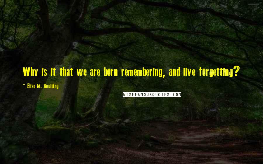 Elise M. Boulding Quotes: Why is it that we are born remembering, and live forgetting?