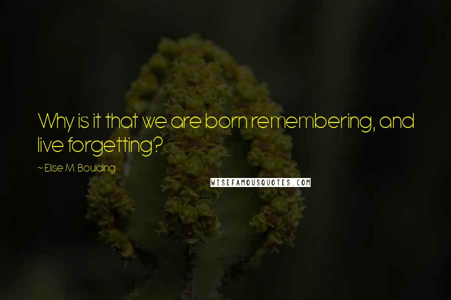 Elise M. Boulding Quotes: Why is it that we are born remembering, and live forgetting?