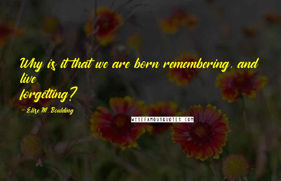 Elise M. Boulding Quotes: Why is it that we are born remembering, and live forgetting?