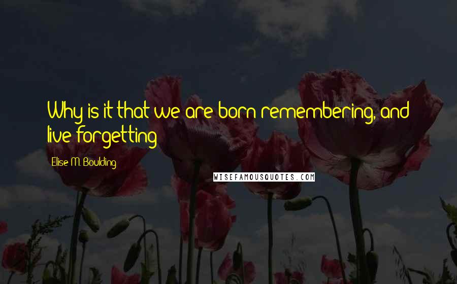 Elise M. Boulding Quotes: Why is it that we are born remembering, and live forgetting?