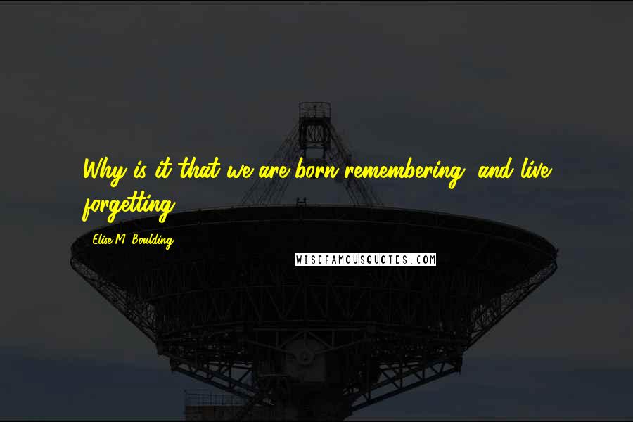 Elise M. Boulding Quotes: Why is it that we are born remembering, and live forgetting?