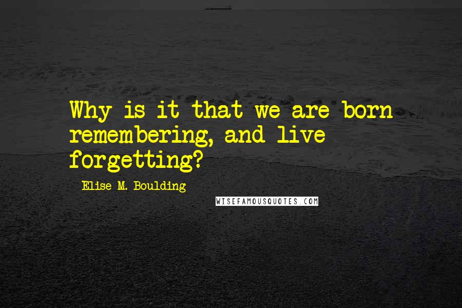 Elise M. Boulding Quotes: Why is it that we are born remembering, and live forgetting?