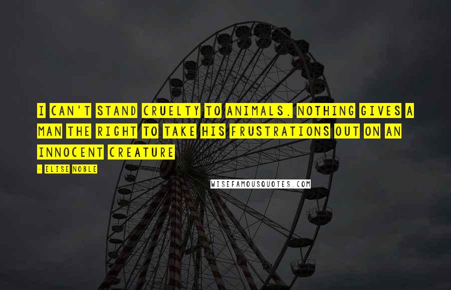 Elise Noble Quotes: I can't stand cruelty to animals. Nothing gives a man the right to take his frustrations out on an innocent creature
