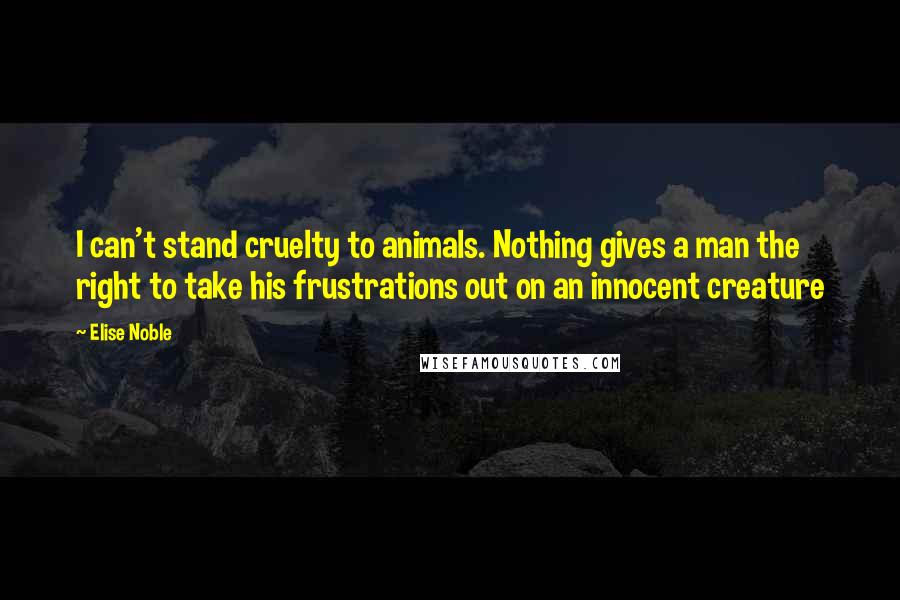 Elise Noble Quotes: I can't stand cruelty to animals. Nothing gives a man the right to take his frustrations out on an innocent creature