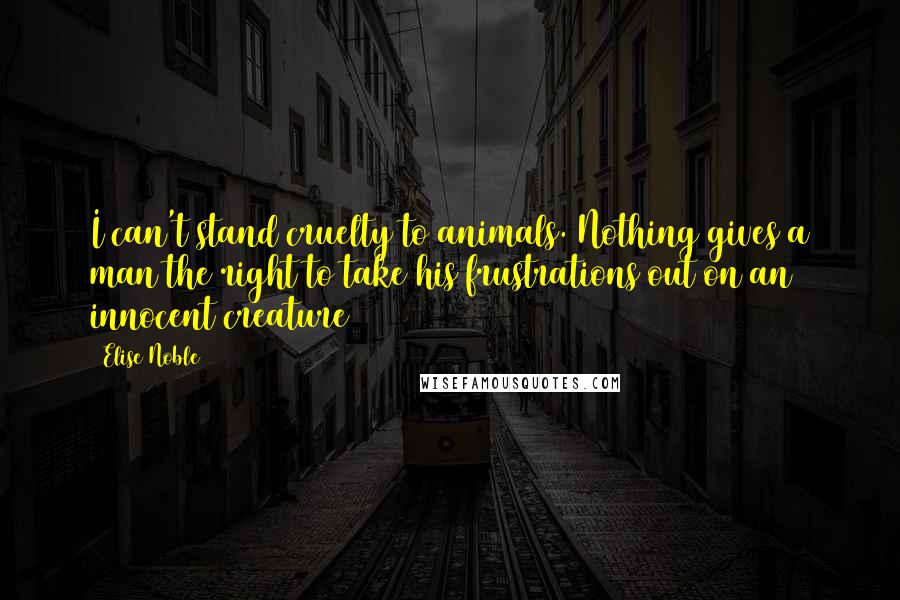 Elise Noble Quotes: I can't stand cruelty to animals. Nothing gives a man the right to take his frustrations out on an innocent creature
