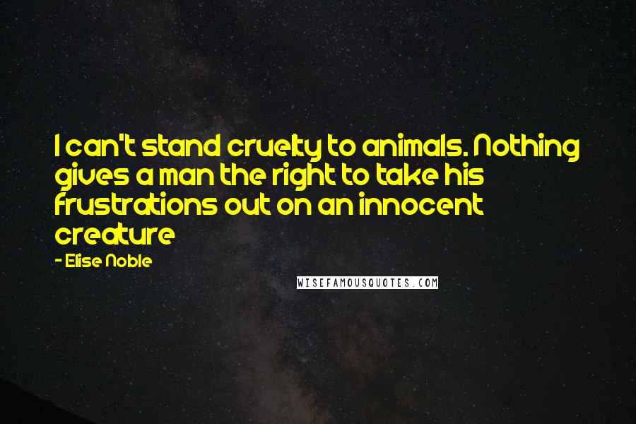 Elise Noble Quotes: I can't stand cruelty to animals. Nothing gives a man the right to take his frustrations out on an innocent creature