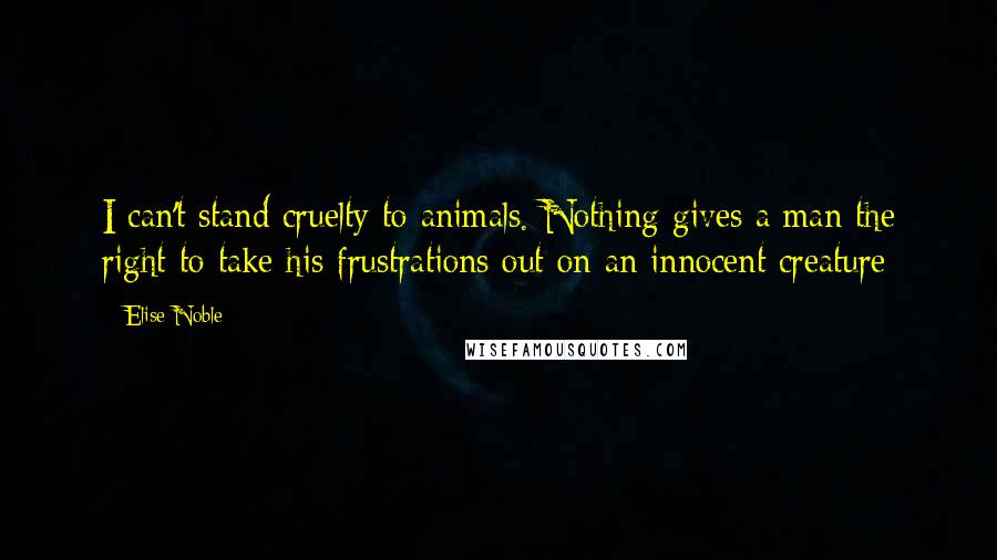 Elise Noble Quotes: I can't stand cruelty to animals. Nothing gives a man the right to take his frustrations out on an innocent creature